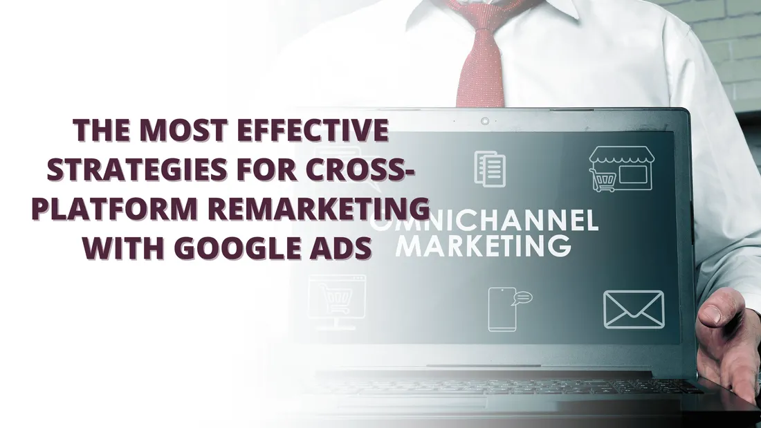 The Most Effective Strategies for Cross-Platform Remarketing with Google Ads